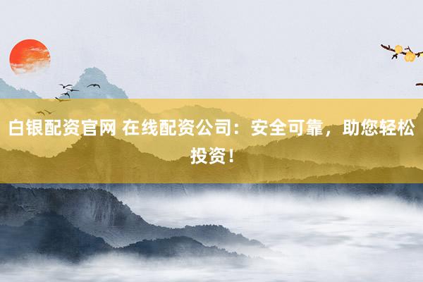 白银配资官网 在线配资公司：安全可靠，助您轻松投资！