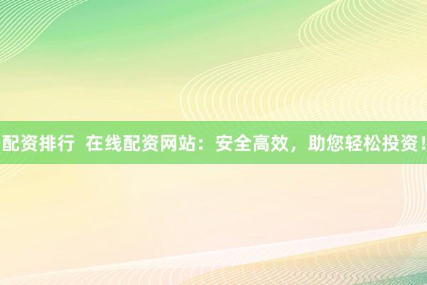 配资排行  在线配资网站：安全高效，助您轻松投资！