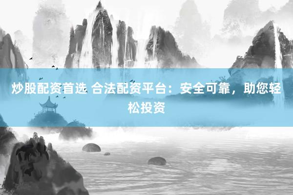 炒股配资首选 合法配资平台：安全可靠，助您轻松投资