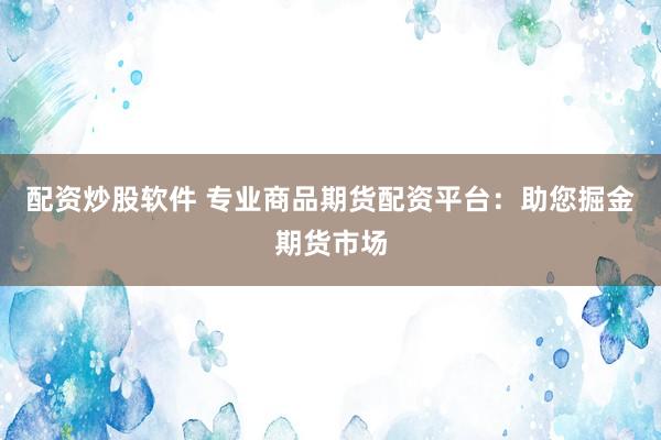 配资炒股软件 专业商品期货配资平台：助您掘金期货市场