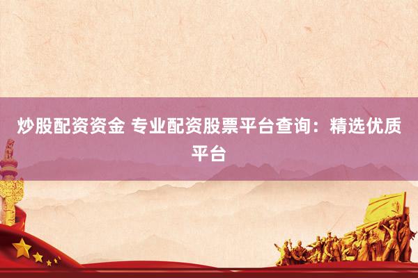 炒股配资资金 专业配资股票平台查询：精选优质平台