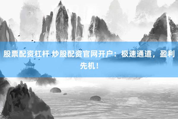 股票配资杠杆 炒股配资官网开户：极速通道，盈利先机！