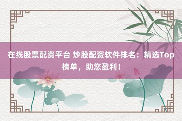 在线股票配资平台 炒股配资软件排名：精选Top榜单，助您盈利！