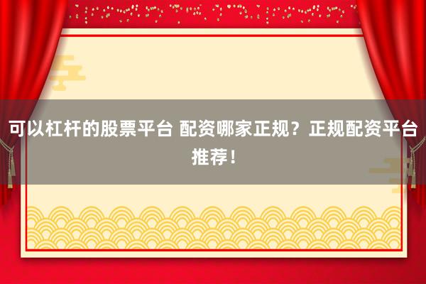 可以杠杆的股票平台 配资哪家正规？正规配资平台推荐！