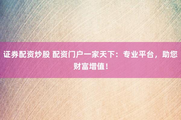 证券配资炒股 配资门户一家天下：专业平台，助您财富增值！