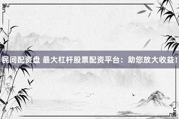 民间配资盘 最大杠杆股票配资平台：助您放大收益！