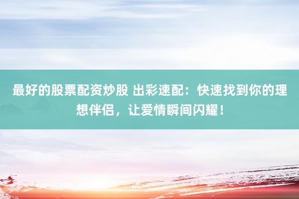 最好的股票配资炒股 出彩速配：快速找到你的理想伴侣，让爱情瞬间闪耀！