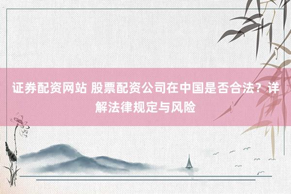 证券配资网站 股票配资公司在中国是否合法？详解法律规定与风险