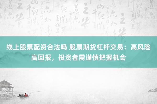 线上股票配资合法吗 股票期货杠杆交易：高风险高回报，投资者需谨慎把握机会