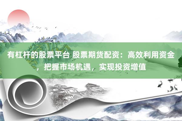 有杠杆的股票平台 股票期货配资：高效利用资金，把握市场机遇，实现投资增值