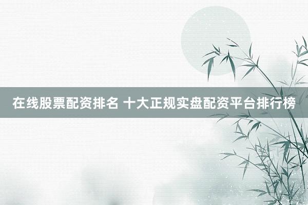 在线股票配资排名 十大正规实盘配资平台排行榜