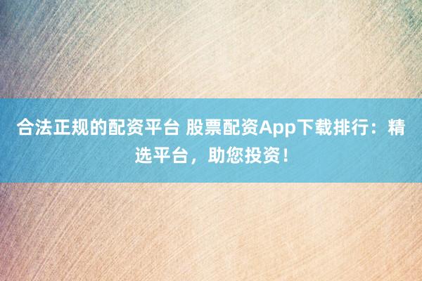 合法正规的配资平台 股票配资App下载排行：精选平台，助您投资！
