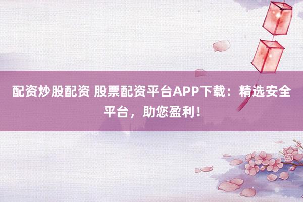 配资炒股配资 股票配资平台APP下载：精选安全平台，助您盈利！