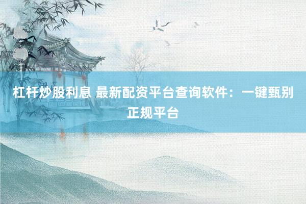 杠杆炒股利息 最新配资平台查询软件：一键甄别正规平台