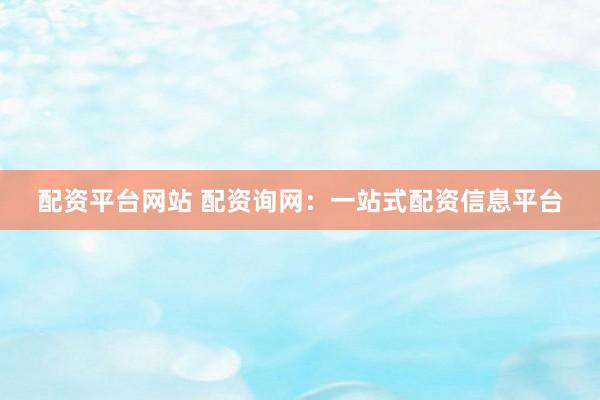 配资平台网站 配资询网：一站式配资信息平台