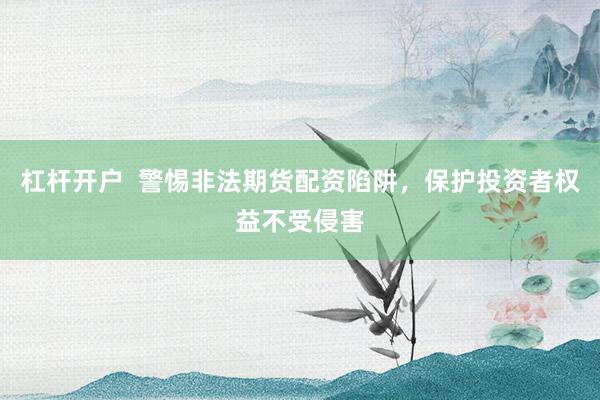 杠杆开户  警惕非法期货配资陷阱，保护投资者权益不受侵害