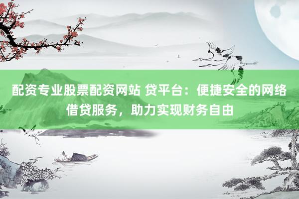 配资专业股票配资网站 贷平台：便捷安全的网络借贷服务，助力实现财务自由