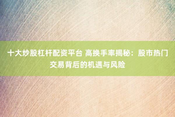 十大炒股杠杆配资平台 高换手率揭秘：股市热门交易背后的机遇与风险