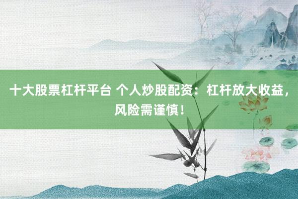 十大股票杠杆平台 个人炒股配资：杠杆放大收益，风险需谨慎！