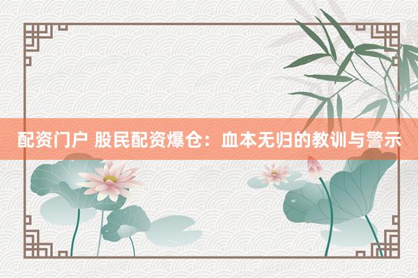 配资门户 股民配资爆仓：血本无归的教训与警示