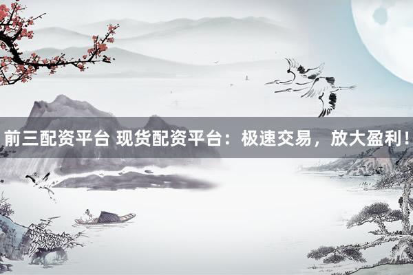 前三配资平台 现货配资平台：极速交易，放大盈利！