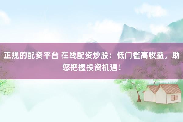 正规的配资平台 在线配资炒股：低门槛高收益，助您把握投资机遇！