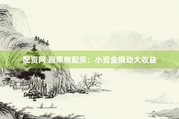 配资网 股票微配资：小资金撬动大收益