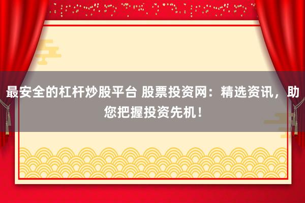 最安全的杠杆炒股平台 股票投资网：精选资讯，助您把握投资先机！