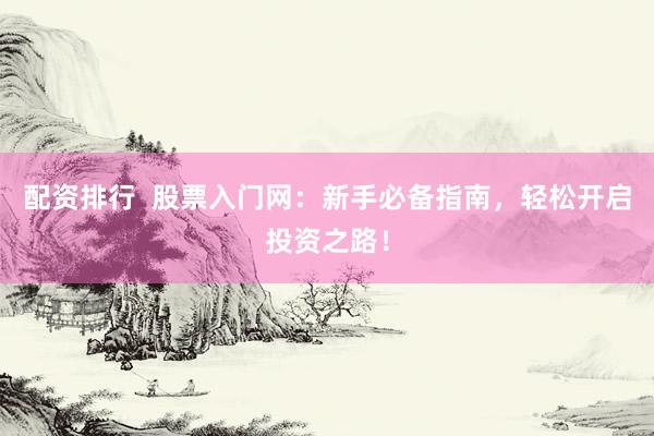 配资排行  股票入门网：新手必备指南，轻松开启投资之路！