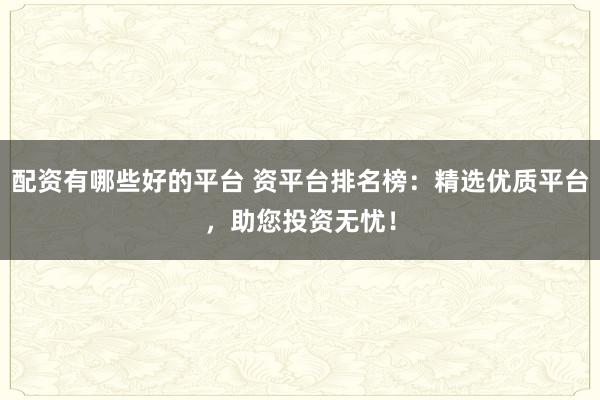 配资有哪些好的平台 资平台排名榜：精选优质平台，助您投资无忧！