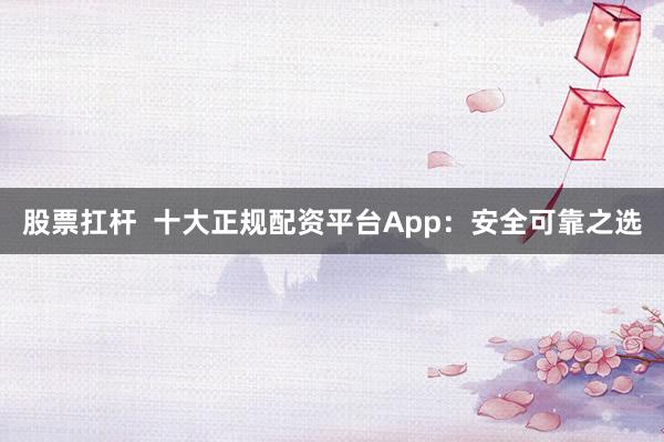 股票扛杆  十大正规配资平台App：安全可靠之选