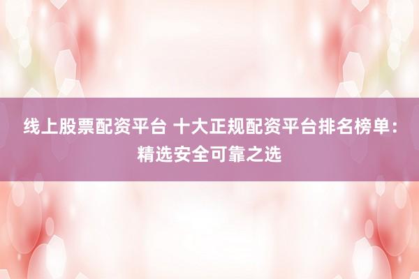 线上股票配资平台 十大正规配资平台排名榜单：精选安全可靠之选