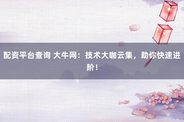 配资平台查询 大牛网：技术大咖云集，助你快速进阶！