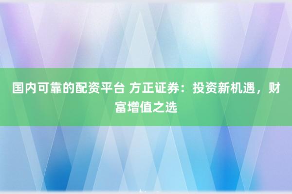 国内可靠的配资平台 方正证券：投资新机遇，财富增值之选