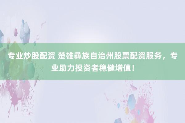 专业炒股配资 楚雄彝族自治州股票配资服务，专业助力投资者稳健增值！