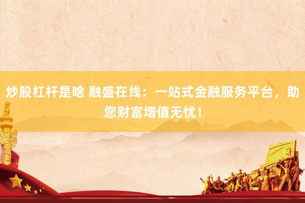 炒股杠杆是啥 融盛在线：一站式金融服务平台，助您财富增值无忧！