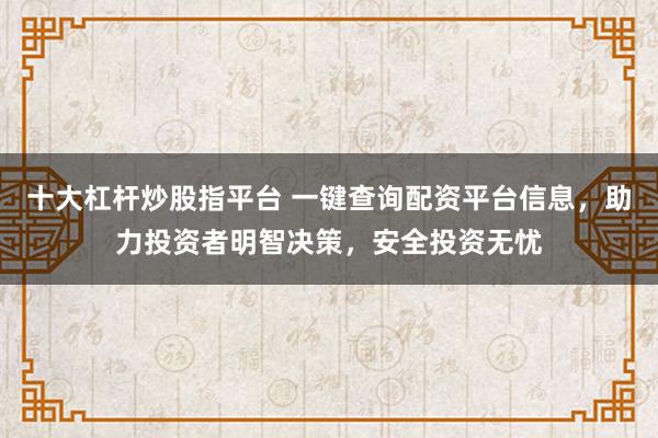 十大杠杆炒股指平台 一键查询配资平台信息，助力投资者明智决策，安全投资无忧