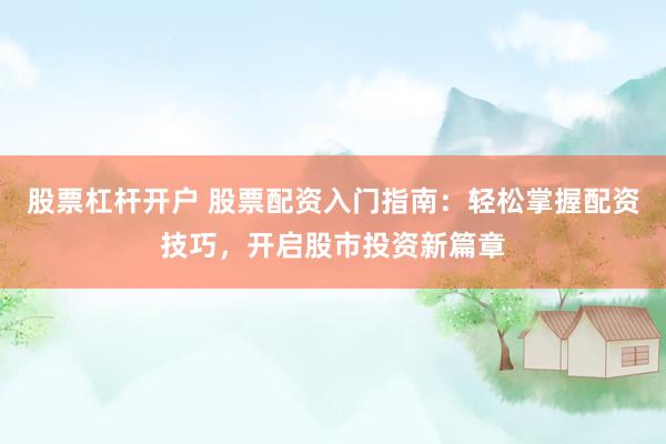股票杠杆开户 股票配资入门指南：轻松掌握配资技巧，开启股市投资新篇章