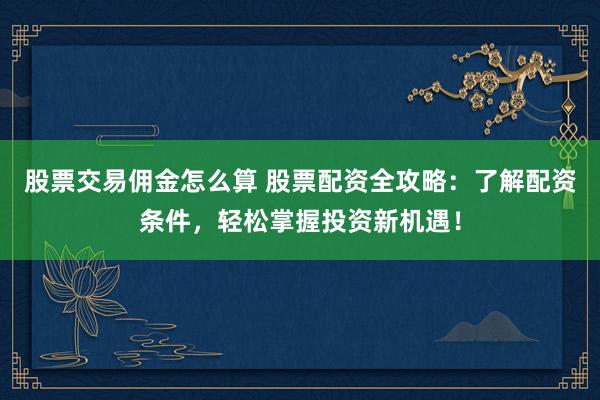 股票交易佣金怎么算 股票配资全攻略：了解配资条件，轻松掌握投资新机遇！