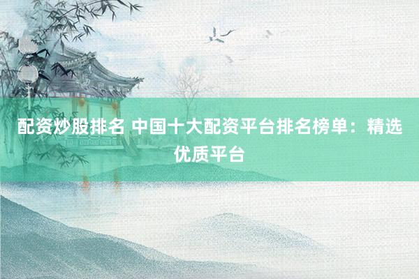 配资炒股排名 中国十大配资平台排名榜单：精选优质平台