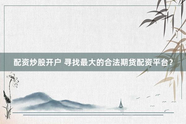 配资炒股开户 寻找最大的合法期货配资平台？