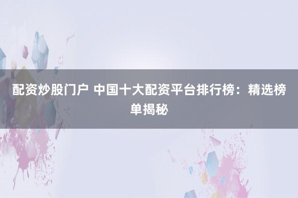 配资炒股门户 中国十大配资平台排行榜：精选榜单揭秘