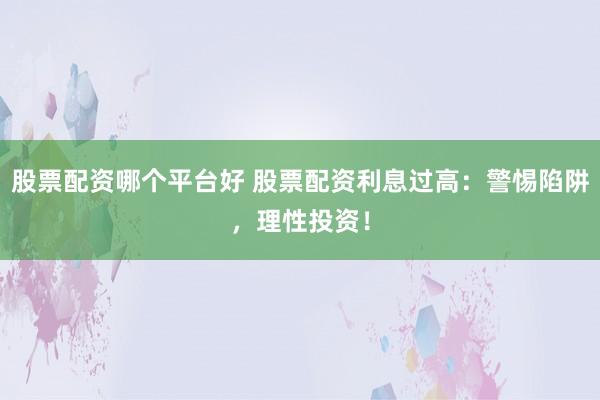 股票配资哪个平台好 股票配资利息过高：警惕陷阱，理性投资！