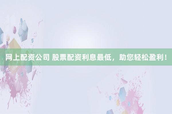 网上配资公司 股票配资利息最低，助您轻松盈利！
