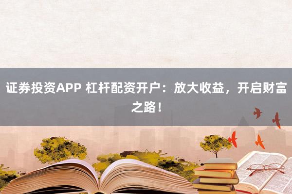 证券投资APP 杠杆配资开户：放大收益，开启财富之路！