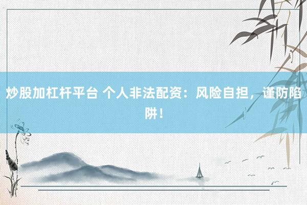 炒股加杠杆平台 个人非法配资：风险自担，谨防陷阱！