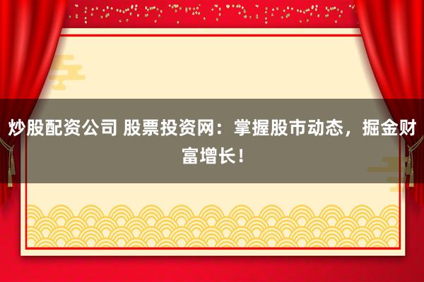 炒股配资公司 股票投资网：掌握股市动态，掘金财富增长！