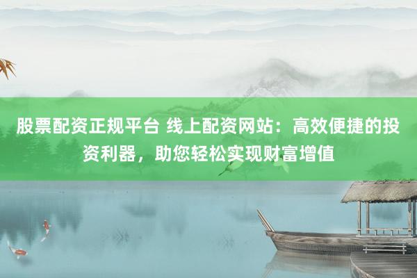 股票配资正规平台 线上配资网站：高效便捷的投资利器，助您轻松实现财富增值