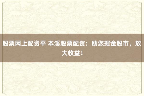 股票网上配资平 本溪股票配资：助您掘金股市，放大收益！