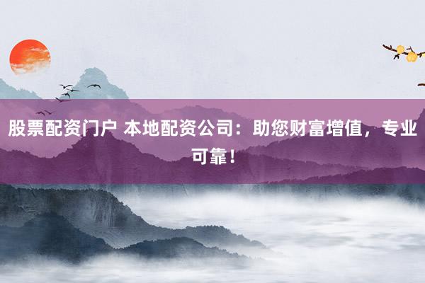 股票配资门户 本地配资公司：助您财富增值，专业可靠！